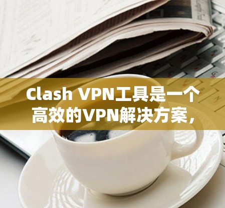 Clash VPN工具是一个高效的VPN解决方案,适用于多种使用场景。以下是使用Clash VPN工具的详细步骤指南 Clash VPN工具是一个高效的VPN解决方案,适用于多种使用场景。以下是使用Clash VPN工具的详细步骤指南