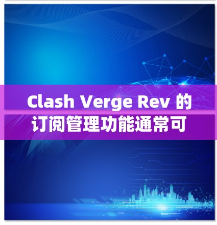 Clash Verge Rev 的订阅管理功能通常可以通过以下步骤进行