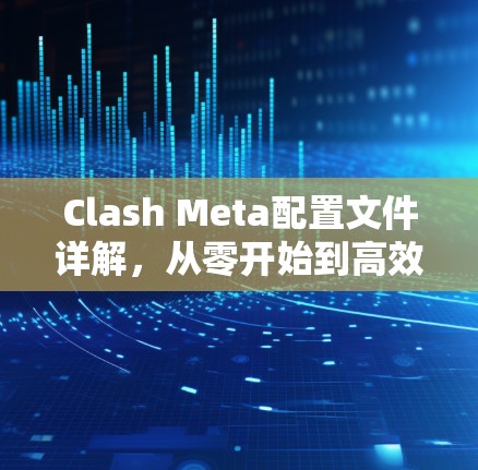 Clash Meta配置文件详解,从零开始到高效运维 Clash Meta配置文件详解,从零开始到高效运维