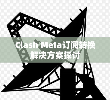 Clash Meta订阅转换解决方案探讨