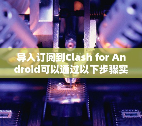 导入订阅到Clash for Android可以通过以下步骤实现