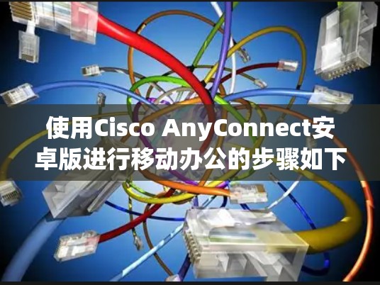 使用Cisco AnyConnect安卓版进行移动办公的步骤如下 使用Cisco AnyConnect安卓版进行移动办公的步骤如下