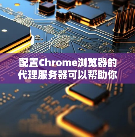 配置Chrome浏览器的代理服务器可以帮助你匿名上网或访问公司内网资源。以下是详细的步骤指南 配置Chrome浏览器的代理服务器可以帮助你匿名上网或访问公司内网资源。以下是详细的步骤指南