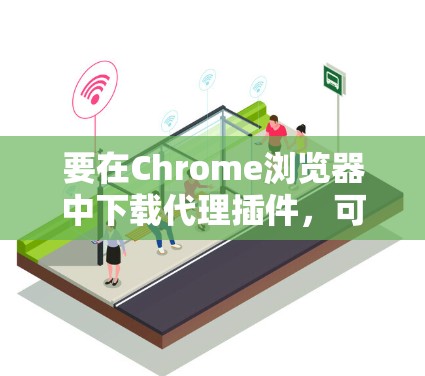 要在Chrome浏览器中下载代理插件,可以按照以下步骤操作 要在Chrome浏览器中下载代理插件,可以按照以下步骤操作