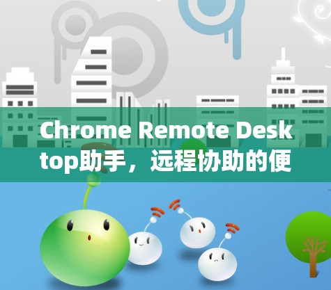 Chrome Remote Desktop助手，远程协助的便捷解决方案