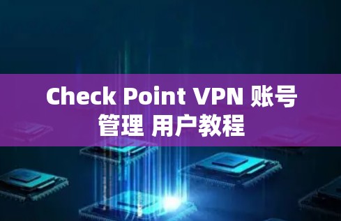 Check Point VPN 账号管理 用户教程 Check Point VPN 账号管理 用户教程