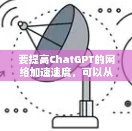 要提高ChatGPT的网络加速速度，可以从以下几个方面入手