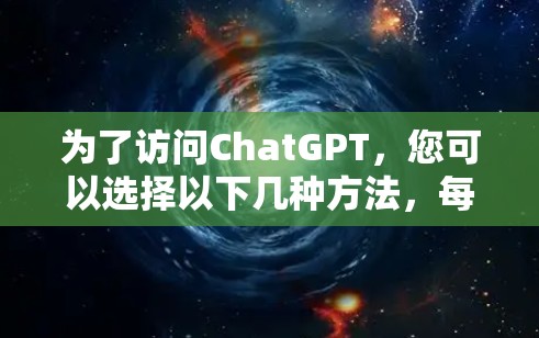为了访问ChatGPT,您可以选择以下几种方法,每种方法适用于不同的需求 为了访问ChatGPT,您可以选择以下几种方法,每种方法适用于不同的需求
