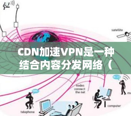 CDN加速VPN是一种结合内容分发网络（CDN）和虚拟专用网络（VPN）的技术，旨在优化内容的安全传输和加速访问。以下是对CDN加速VPN的详细分析和总结