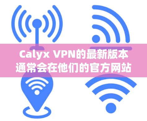 Calyx VPN的最新版本通常会在他们的官方网站上发布。为了获取最新信息，请访问他们的官网或查看官方新闻发布。以下是获取Calyx VPN最新版本的一些步骤