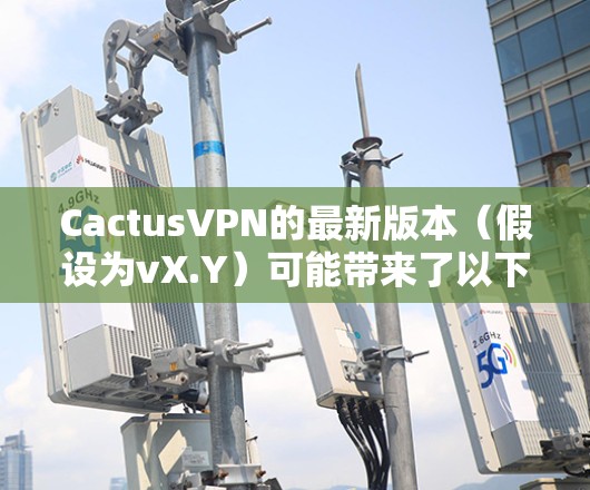 CactusVPN的最新版本(假设为vX.Y)可能带来了以下主要更新和改进 CactusVPN的最新版本(假设为vX.Y)可能带来了以下主要更新和改进