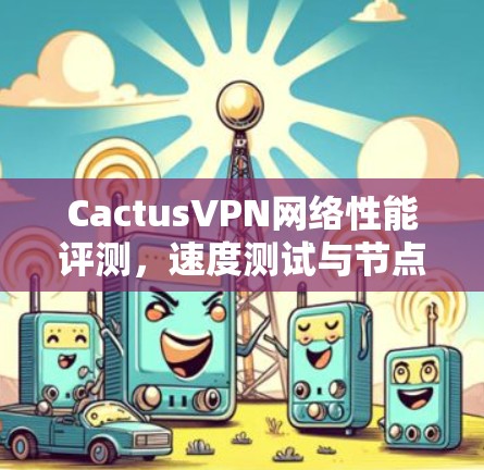 CactusVPN网络性能评测,速度测试与节点表现分析 CactusVPN网络性能评测,速度测试与节点表现分析