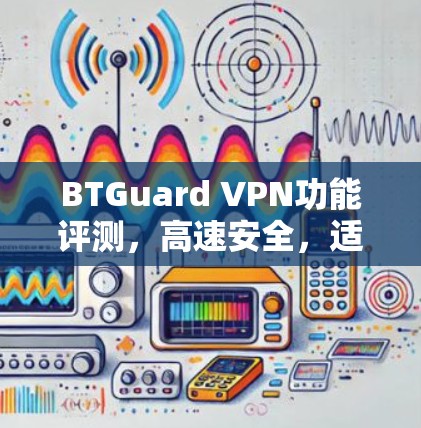 BTGuard VPN功能评测，高速安全，适合多种使用场景