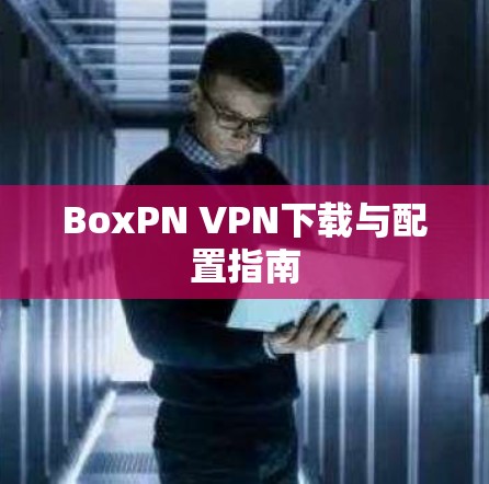 BoxPN VPN下载与配置指南 BoxPN VPN下载与配置指南