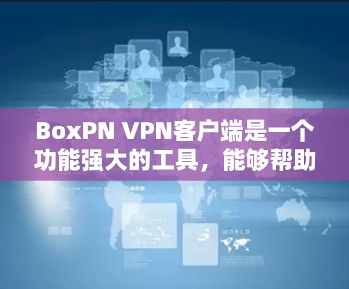 BoxPN VPN客户端是一个功能强大的工具，能够帮助用户加密网络流量，保护隐私和安全。以下是使用BoxPN VPN客户端的分步指南