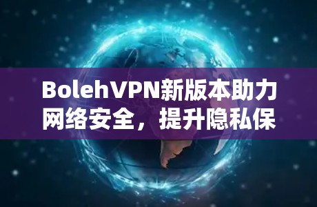 BolehVPN新版本助力网络安全,提升隐私保护能力 BolehVPN新版本助力网络安全,提升隐私保护能力