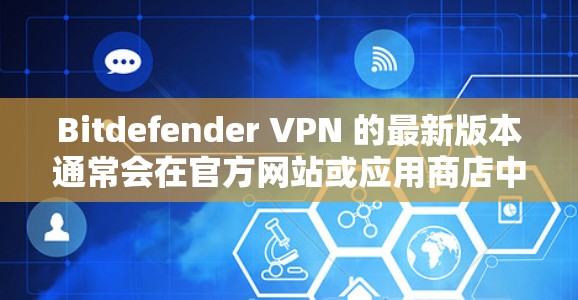 Bitdefender VPN 的最新版本通常会在官方网站或应用商店中发布最新版本。以下是获取最新版本的步骤
