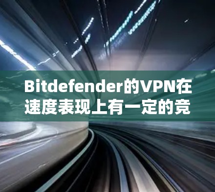 Bitdefender的VPN在速度表现上有一定的竞争力，但具体表现因网络环境和服务器位置而异。以下是对其速度的分析