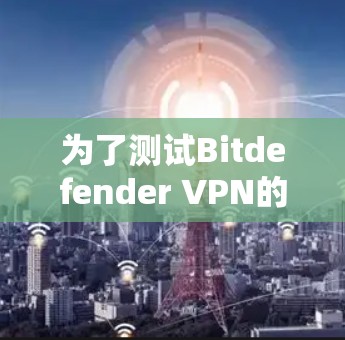 为了测试Bitdefender VPN的速度和性能,我们可以按照以下步骤进行 为了测试Bitdefender VPN的速度和性能,我们可以按照以下步骤进行