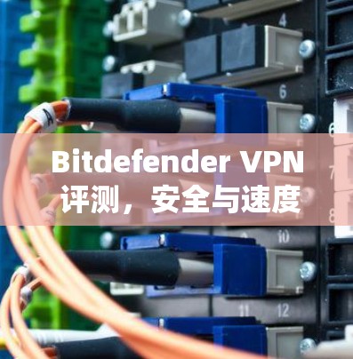 Bitdefender VPN 评测,安全与速度并存的优质选择 Bitdefender VPN 评测,安全与速度并存的优质选择
