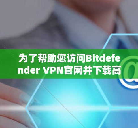 为了帮助您访问Bitdefender VPN官网并下载高速VPN客户端,请按照以下步骤操作 为了帮助您访问Bitdefender VPN官网并下载高速VPN客户端,请按照以下步骤操作