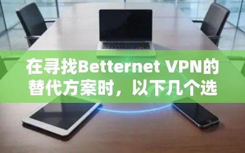 在寻找Betternet VPN的替代方案时，以下几个选项可以根据你的需求和偏好进行选择