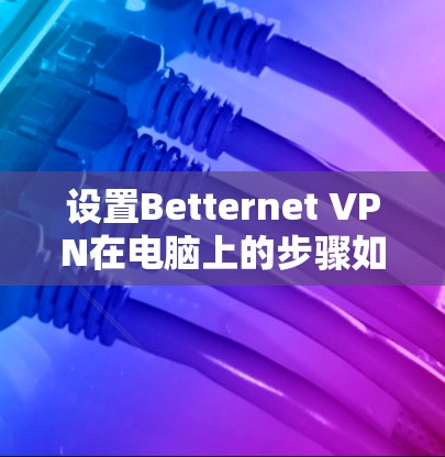 设置Betternet VPN在电脑上的步骤如下 设置Betternet VPN在电脑上的步骤如下