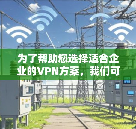 为了帮助您选择适合企业的VPN方案,我们可以按照以下步骤进行比较和选择 为了帮助您选择适合企业的VPN方案,我们可以按照以下步骤进行比较和选择