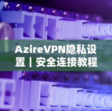 AzireVPN隐私设置｜安全连接教程