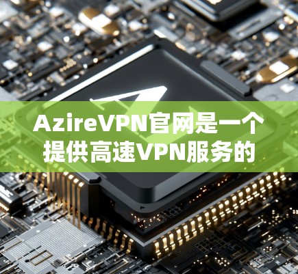 AzireVPN官网是一个提供高速VPN服务的平台，旨在帮助用户隐私保护和无限制访问互联网。以下是对其官网和服务的详细分析