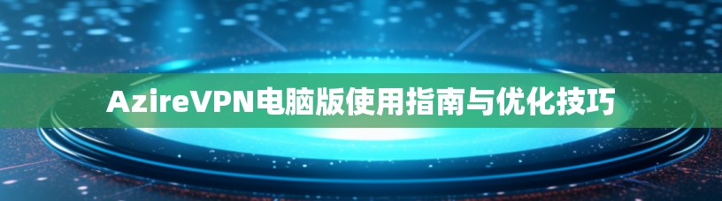 AzireVPN电脑版使用指南与优化技巧 AzireVPN电脑版使用指南与优化技巧