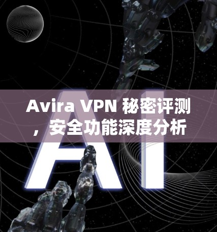 Avira VPN 秘密评测，安全功能深度分析