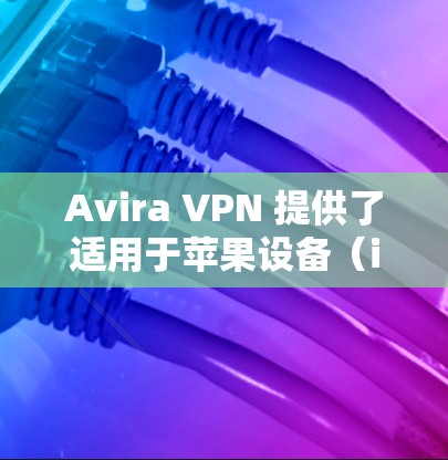Avira VPN 提供了适用于苹果设备（iOS）的版本，用户可以通过应用商店下载并安装。以下是详细的步骤和相关信息