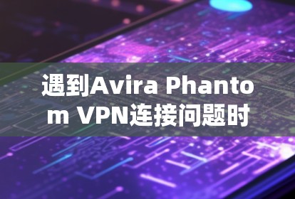 遇到Avira Phantom VPN连接问题时，可以按照以下步骤进行排查和解决