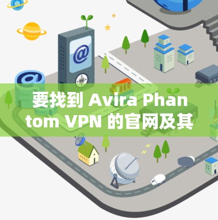 要找到 Avira Phantom VPN 的官网及其客户端下载入口，请按照以下步骤操作