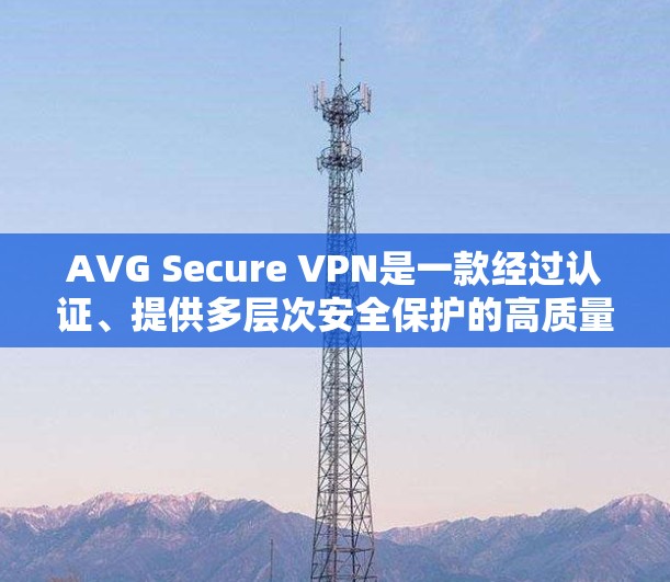 AVG Secure VPN是一款经过认证、提供多层次安全保护的高质量VPN服务，适合对隐私和网络安全有较高要求的用户。以下是其安全评测的详细分析