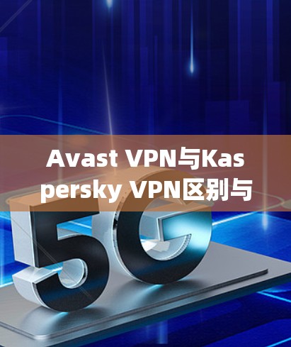 Avast VPN与Kaspersky VPN区别与功能对比分析 Avast VPN与Kaspersky VPN区别与功能对比分析