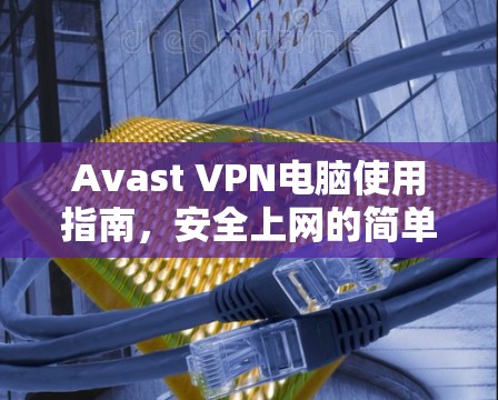 Avast VPN电脑使用指南，安全上网的简单方法