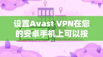 设置Avast VPN在您的安卓手机上可以按照以下步骤进行
