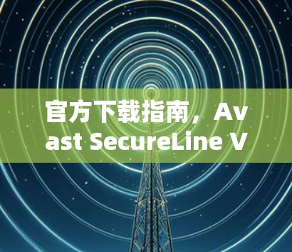 官方下载指南，Avast SecureLine VPN最新版安装教程