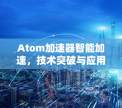 Atom加速器智能加速,技术突破与应用前景