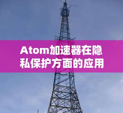 Atom加速器在隐私保护方面的应用是一个多层次的过程,涉及硬件设计、软件生态和管理策略等多个方面。以下是对Atom加速器隐私保护的详细分析和总结
