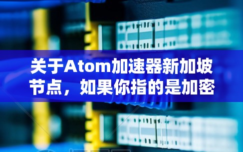 关于Atom加速器新加坡节点,如果你指的是加密货币或区块链相关的加速器节点,新加坡作为一个国际金融中心,可能会有一些相关的节点或服务提供商。然而,具体到Atom加速器,我不太确定这是什么项目或平台