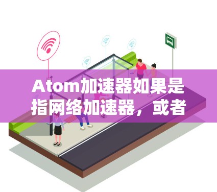Atom加速器如果是指网络加速器,或者是一种用于加速数据传输的设备或软件,以下是一些关于其在海外网络的可能信息和考虑因素 Atom加速器如果是指网络加速器,或者是一种用于加速数据传输的设备或软件,以下是一些关于其在海外网络的可能信息和考虑因素
