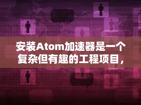安装Atom加速器是一个复杂但有趣的工程项目,涉及电子物理和电子工程的知识。以下是分步骤的安装指南,帮助您顺利完成这一过程 安装Atom加速器是一个复杂但有趣的工程项目,涉及电子物理和电子工程的知识。以下是分步骤的安装指南,帮助您顺利完成这一过程
