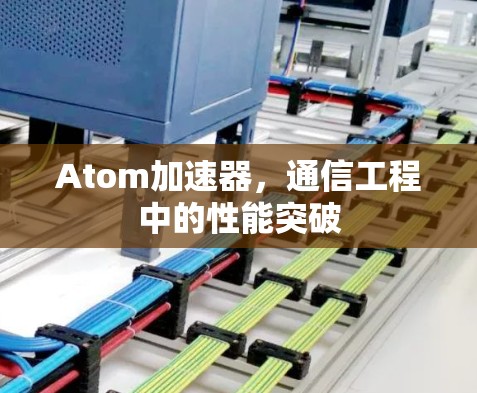 Atom加速器,通信工程中的性能突破