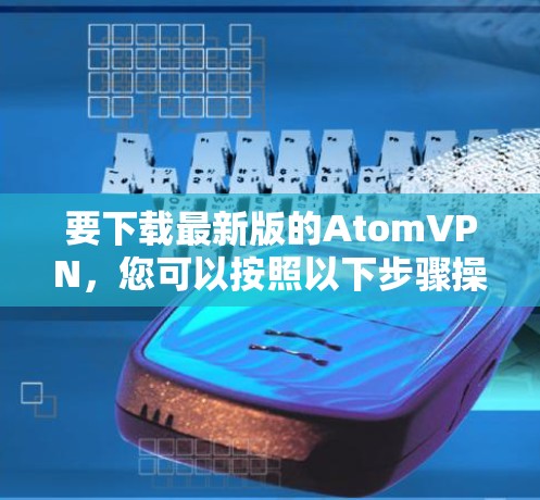 要下载最新版的AtomVPN,您可以按照以下步骤操作 要下载最新版的AtomVPN,您可以按照以下步骤操作
