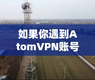 如果你遇到AtomVPN账号相关的问题,以下是一些建议和步骤,帮助你解决可能遇到的问题 如果你遇到AtomVPN账号相关的问题,以下是一些建议和步骤,帮助你解决可能遇到的问题