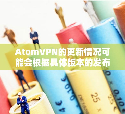 AtomVPN的更新情况可能会根据具体版本的发布频率和功能需求而有所不同。为了提供准确的信息，建议您直接访问AtomVPN的官方网站或应用商店查看最新版本和更新说明