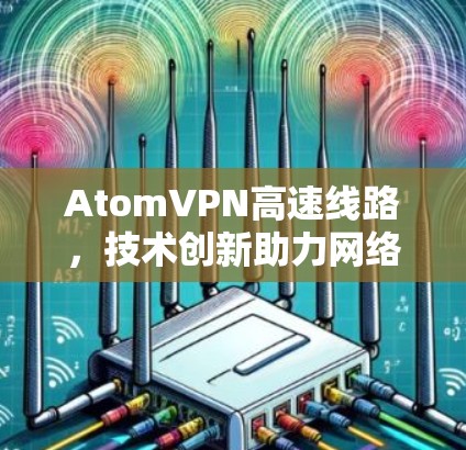AtomVPN高速线路，技术创新助力网络性能优化
